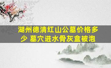 湖州德清红山公墓价格多少 墓穴进水骨灰盒被泡